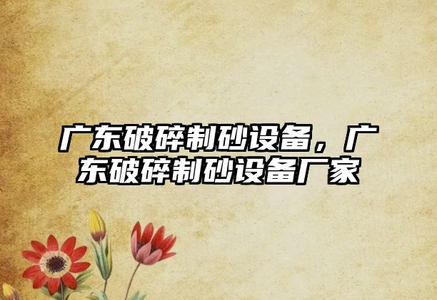 廣東破碎制砂設備，廣東破碎制砂設備廠家