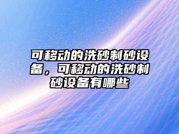 可移動的洗砂制砂設備，可移動的洗砂制砂設備有哪些