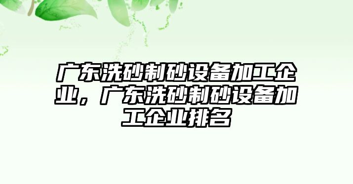 廣東洗砂制砂設備加工企業，廣東洗砂制砂設備加工企業排名