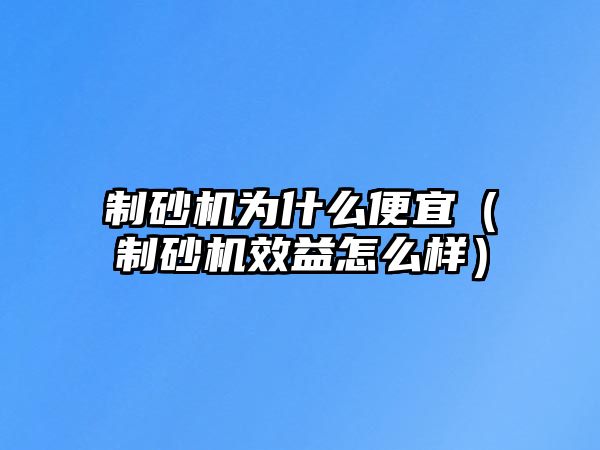 制砂機(jī)為什么便宜（制砂機(jī)效益怎么樣）