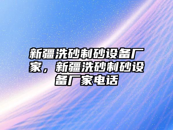 新疆洗砂制砂設(shè)備廠家，新疆洗砂制砂設(shè)備廠家電話