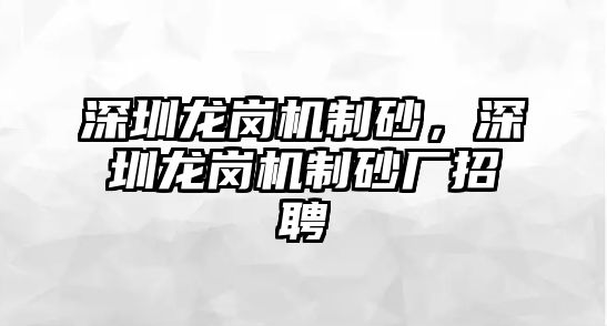 深圳龍崗機制砂，深圳龍崗機制砂廠招聘