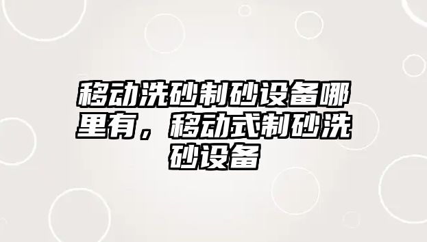 移動洗砂制砂設備哪里有，移動式制砂洗砂設備