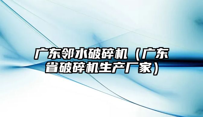 廣東鄰水破碎機（廣東省破碎機生產廠家）