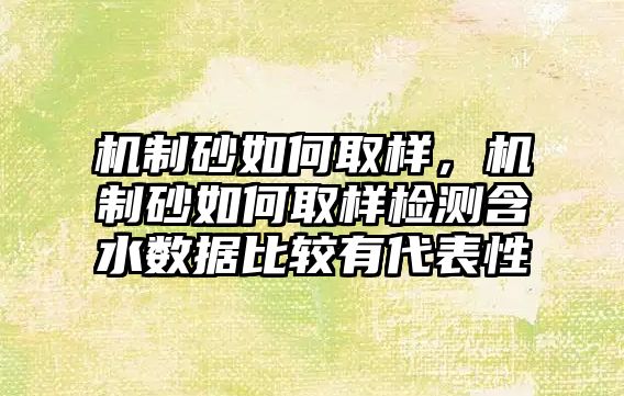 機制砂如何取樣，機制砂如何取樣檢測含水數據比較有代表性