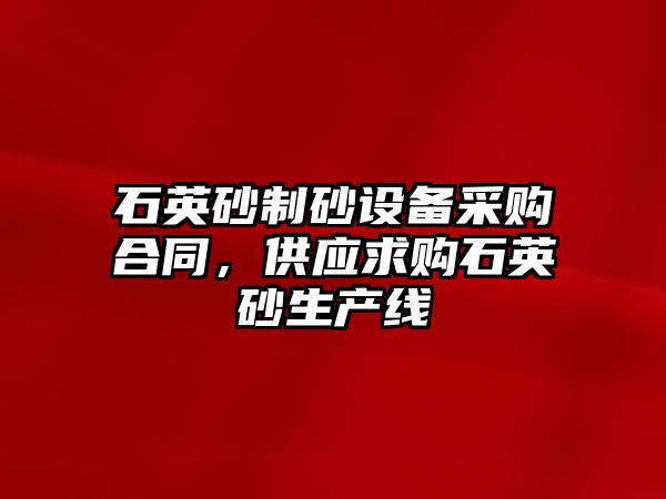 石英砂制砂設備采購合同，供應求購石英砂生產線