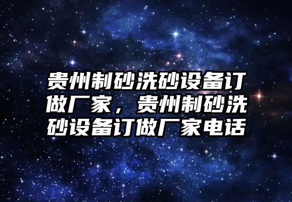 貴州制砂洗砂設(shè)備訂做廠家，貴州制砂洗砂設(shè)備訂做廠家電話