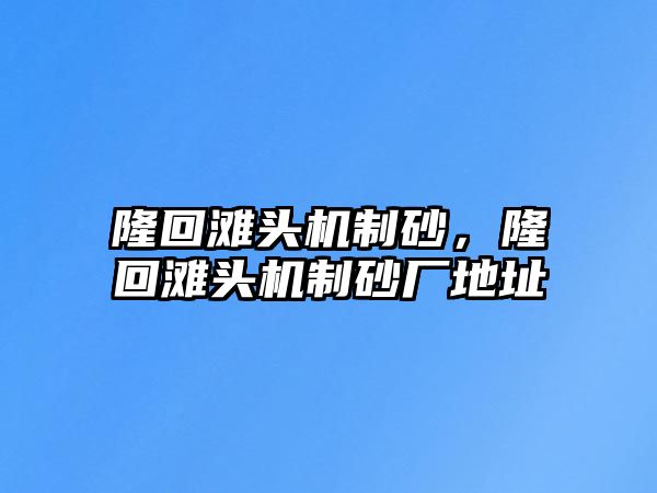 隆回灘頭機(jī)制砂，隆回灘頭機(jī)制砂廠地址