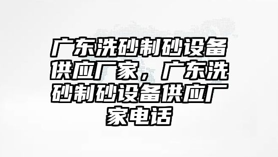 廣東洗砂制砂設備供應廠家，廣東洗砂制砂設備供應廠家電話