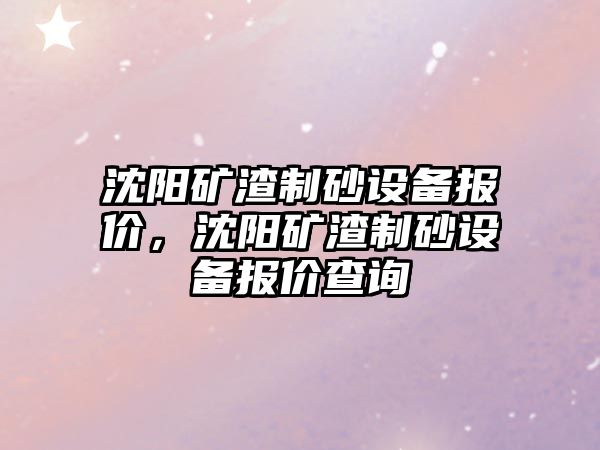 沈陽礦渣制砂設備報價，沈陽礦渣制砂設備報價查詢