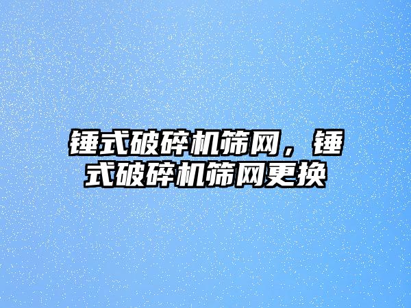 錘式破碎機篩網，錘式破碎機篩網更換