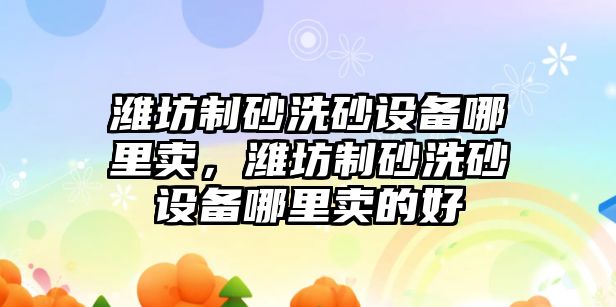 濰坊制砂洗砂設(shè)備哪里賣，濰坊制砂洗砂設(shè)備哪里賣的好