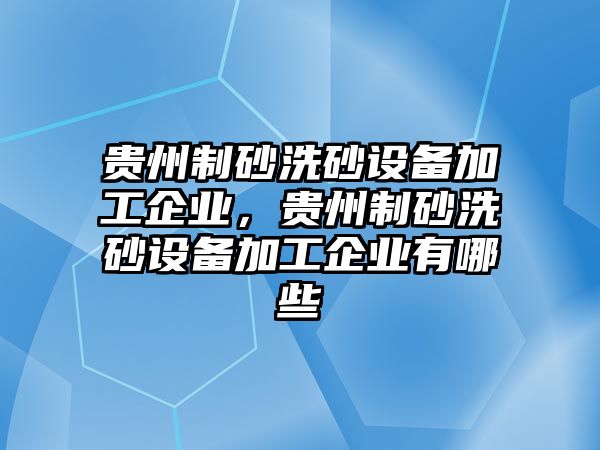 貴州制砂洗砂設備加工企業，貴州制砂洗砂設備加工企業有哪些