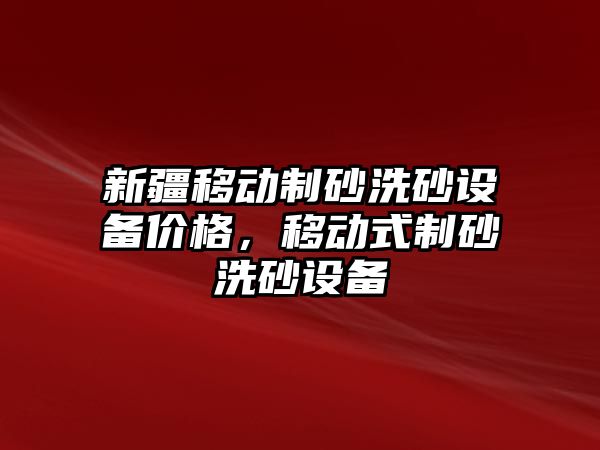 新疆移動制砂洗砂設備價格，移動式制砂洗砂設備