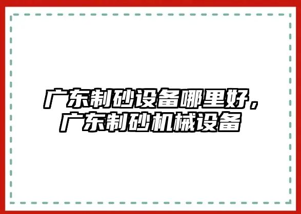 廣東制砂設備哪里好，廣東制砂機械設備