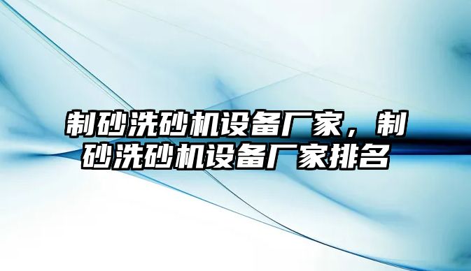 制砂洗砂機設備廠家，制砂洗砂機設備廠家排名