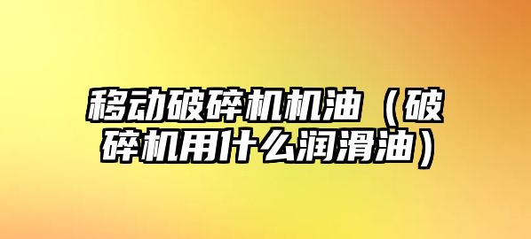 移動破碎機機油（破碎機用什么潤滑油）