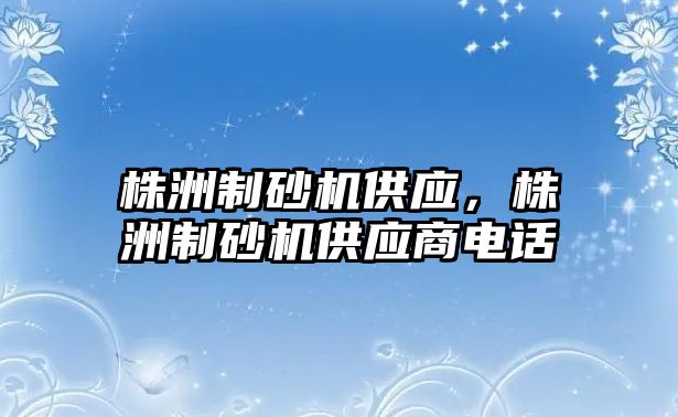 株洲制砂機供應，株洲制砂機供應商電話