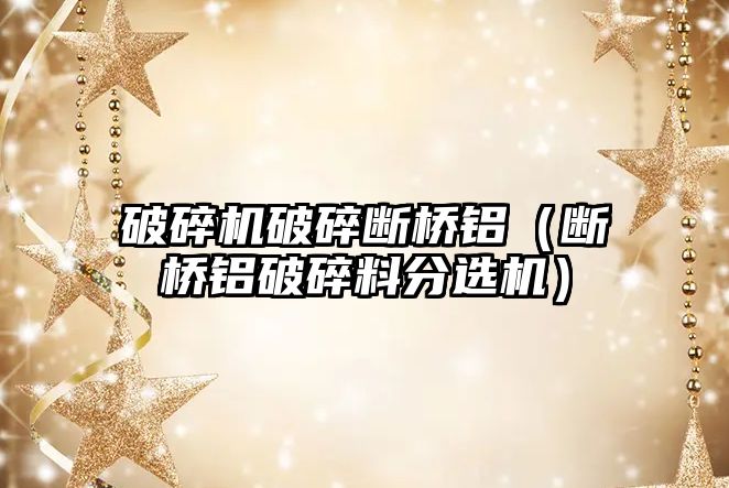 破碎機破碎斷橋鋁（斷橋鋁破碎料分選機）