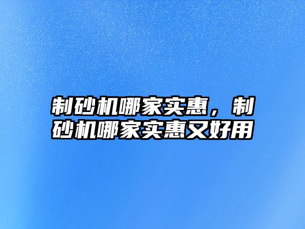 制砂機哪家實惠，制砂機哪家實惠又好用