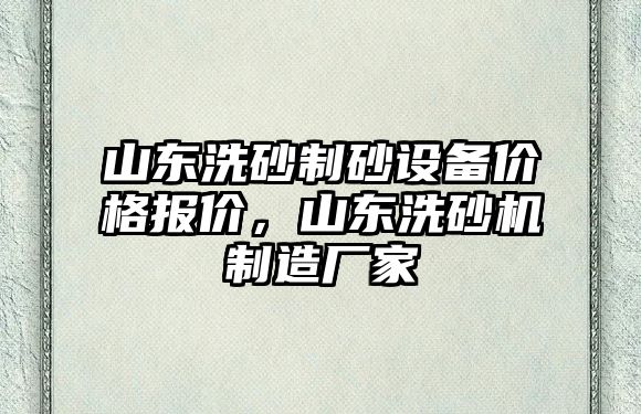 山東洗砂制砂設備價格報價，山東洗砂機制造廠家