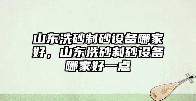 山東洗砂制砂設備哪家好，山東洗砂制砂設備哪家好一點