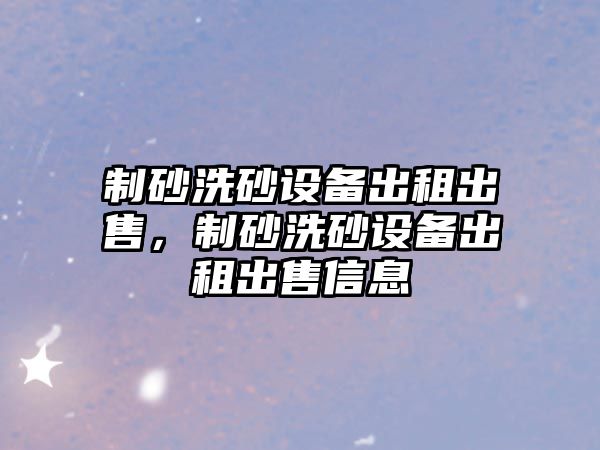 制砂洗砂設備出租出售，制砂洗砂設備出租出售信息