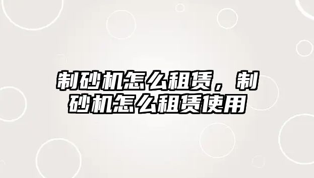 制砂機怎么租賃，制砂機怎么租賃使用