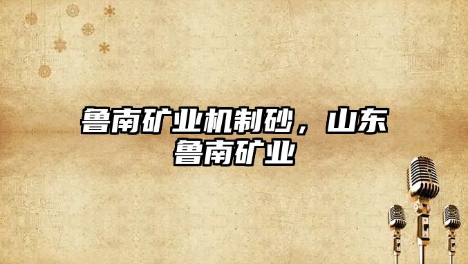 魯南礦業(yè)機(jī)制砂，山東魯南礦業(yè)