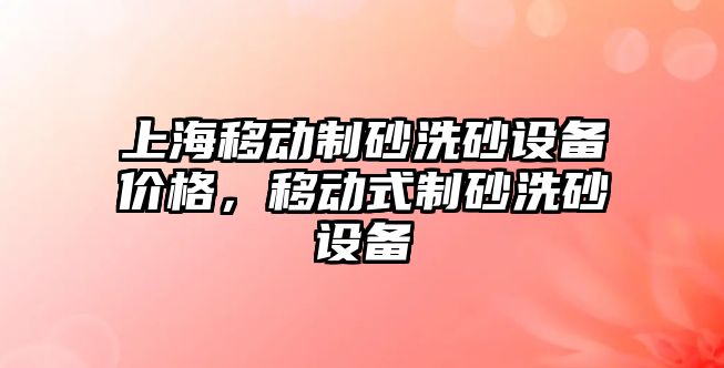 上海移動制砂洗砂設(shè)備價格，移動式制砂洗砂設(shè)備