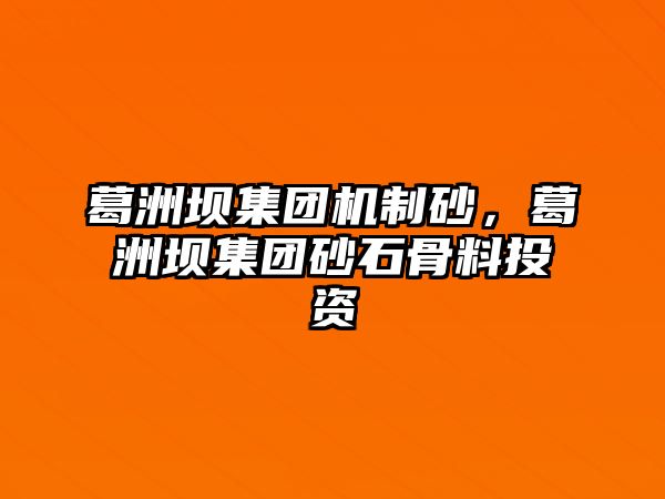 葛洲壩集團機制砂，葛洲壩集團砂石骨料投資