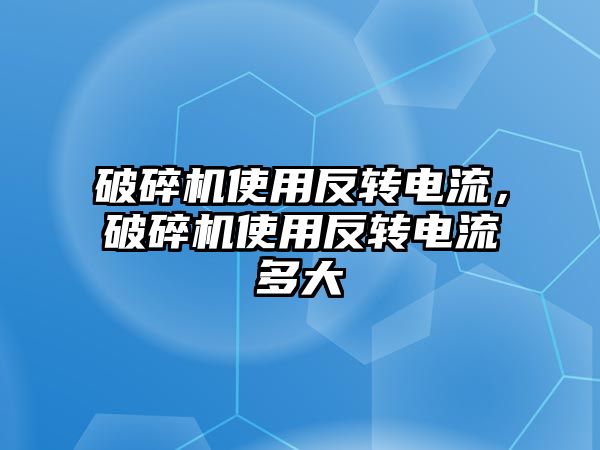 破碎機使用反轉電流，破碎機使用反轉電流多大