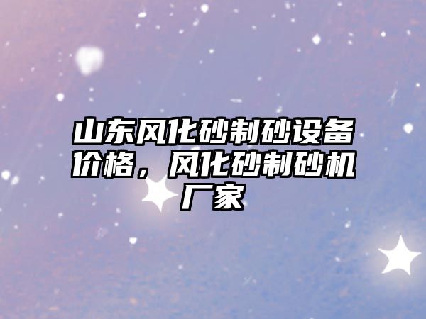 山東風化砂制砂設備價格，風化砂制砂機廠家