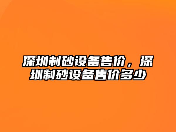 深圳制砂設(shè)備售價(jià)，深圳制砂設(shè)備售價(jià)多少