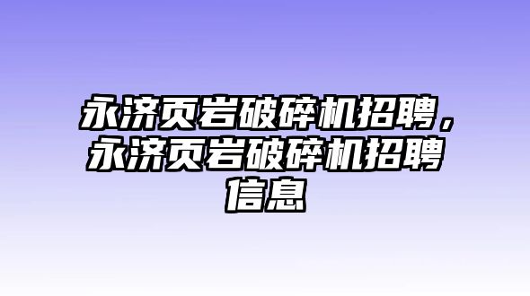 永濟頁巖破碎機招聘，永濟頁巖破碎機招聘信息