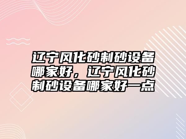 遼寧風化砂制砂設備哪家好，遼寧風化砂制砂設備哪家好一點