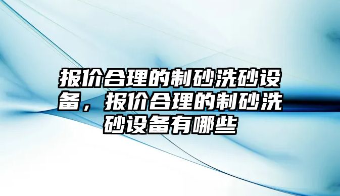 報價合理的制砂洗砂設備，報價合理的制砂洗砂設備有哪些