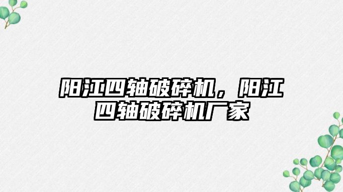 陽江四軸破碎機，陽江四軸破碎機廠家