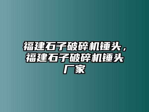 福建石子破碎機錘頭，福建石子破碎機錘頭廠家