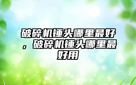 破碎機錘頭哪里最好，破碎機錘頭哪里最好用