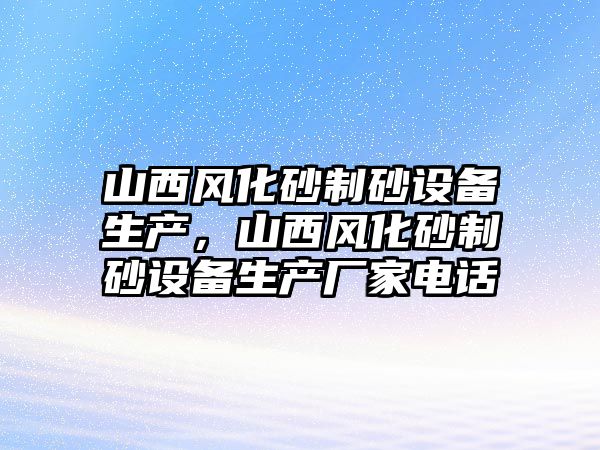 山西風化砂制砂設備生產，山西風化砂制砂設備生產廠家電話