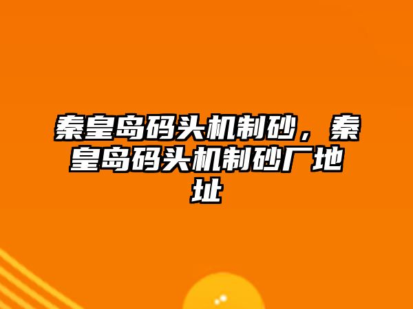 秦皇島碼頭機制砂，秦皇島碼頭機制砂廠地址