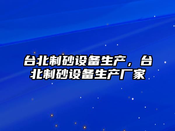 臺北制砂設備生產，臺北制砂設備生產廠家