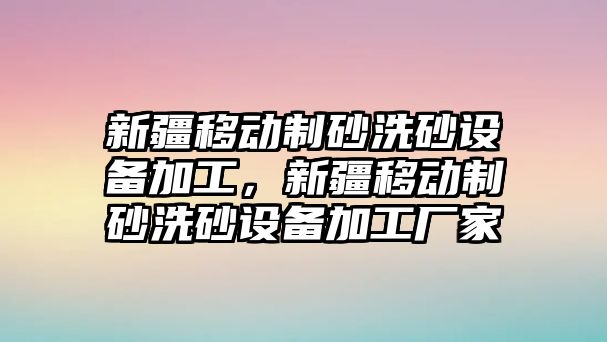 新疆移動制砂洗砂設備加工，新疆移動制砂洗砂設備加工廠家