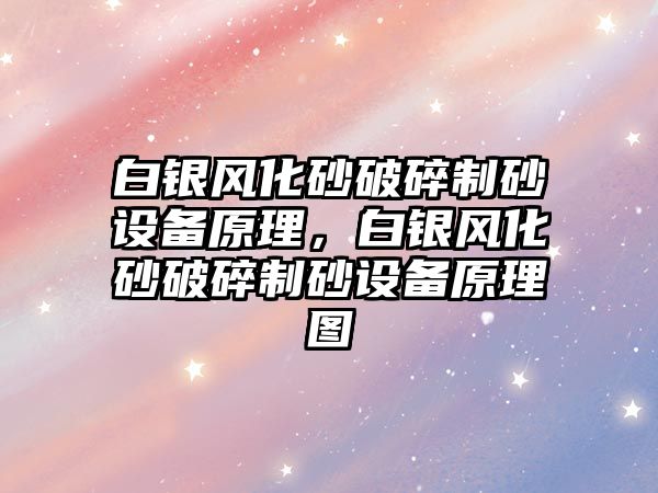 白銀風化砂破碎制砂設備原理，白銀風化砂破碎制砂設備原理圖