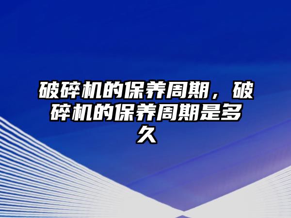 破碎機的保養周期，破碎機的保養周期是多久