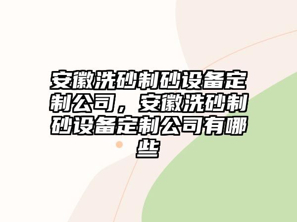 安徽洗砂制砂設(shè)備定制公司，安徽洗砂制砂設(shè)備定制公司有哪些