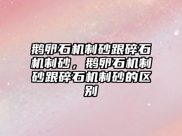 鵝卵石機制砂跟碎石機制砂，鵝卵石機制砂跟碎石機制砂的區別