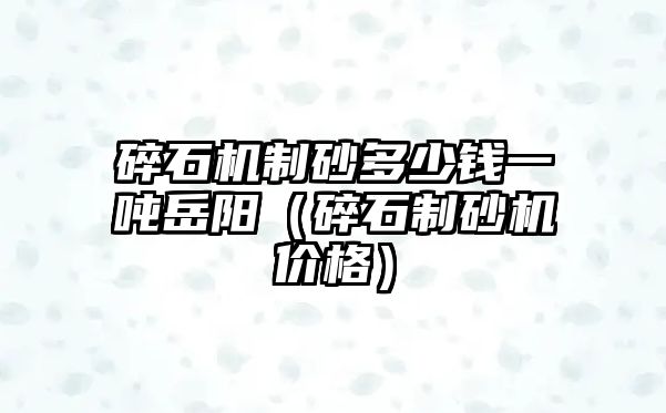 碎石機制砂多少錢一噸岳陽（碎石制砂機價格）