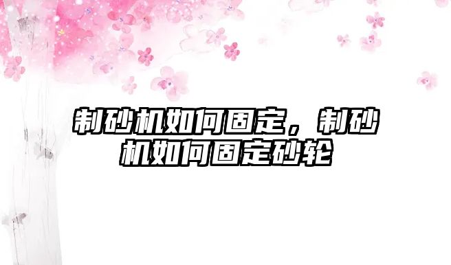 制砂機如何固定，制砂機如何固定砂輪